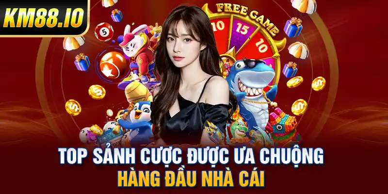 Top sảnh cược được ưa chuộng hàng đầu nhà cái