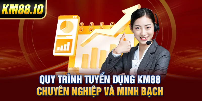 Quy trình tuyển dụng KM88 chuyên nghiệp và minh bạch